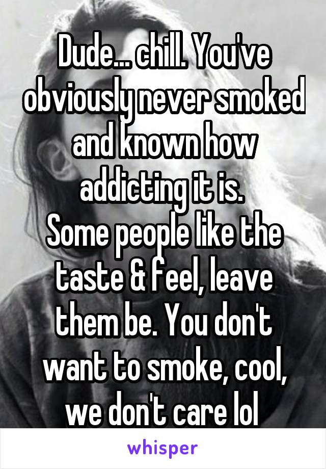 Dude... chill. You've obviously never smoked and known how addicting it is. 
Some people like the taste & feel, leave them be. You don't want to smoke, cool, we don't care lol 
