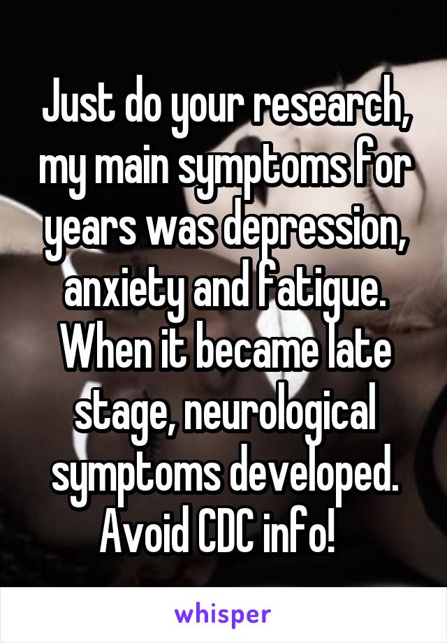 Just do your research, my main symptoms for years was depression, anxiety and fatigue. When it became late stage, neurological symptoms developed. Avoid CDC info!  