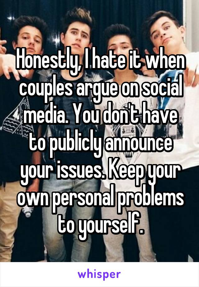 Honestly, I hate it when couples argue on social media. You don't have to publicly announce your issues. Keep your own personal problems to yourself.