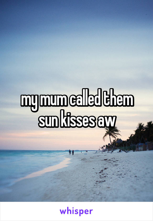 my mum called them sun kisses aw