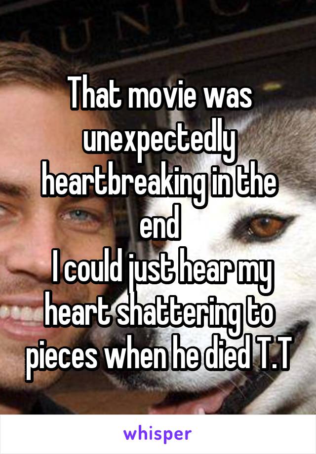 That movie was unexpectedly heartbreaking in the end
 I could just hear my heart shattering to pieces when he died T.T