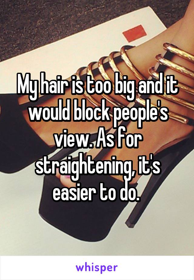 My hair is too big and it would block people's view. As for straightening, it's easier to do. 