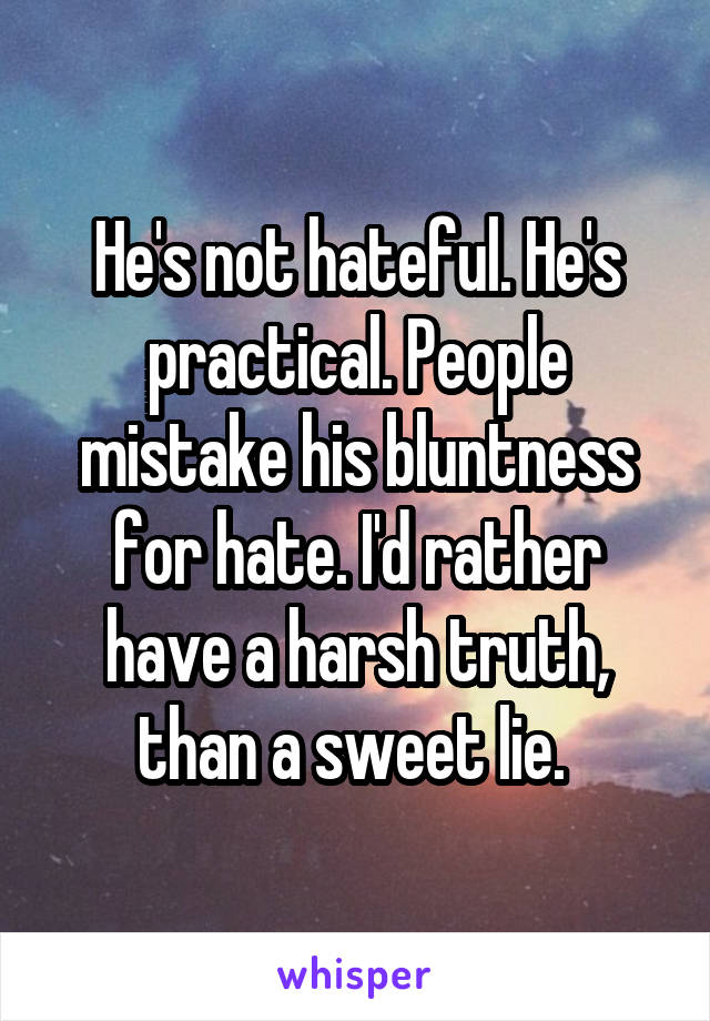 He's not hateful. He's practical. People mistake his bluntness for hate. I'd rather have a harsh truth, than a sweet lie. 