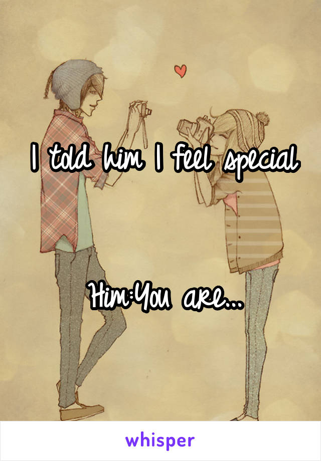 I told him I feel special


Him:You are...