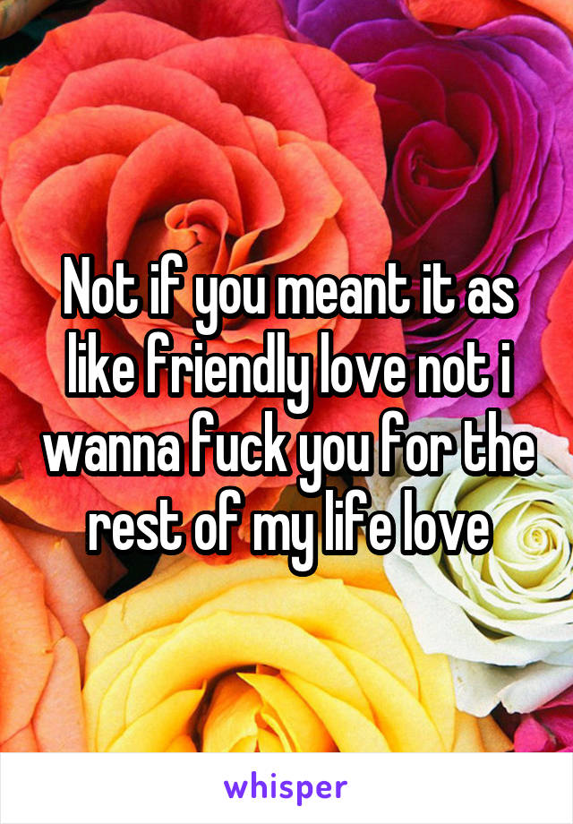 Not if you meant it as like friendly love not i wanna fuck you for the rest of my life love