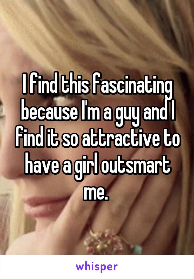 I find this fascinating because I'm a guy and I find it so attractive to have a girl outsmart me. 