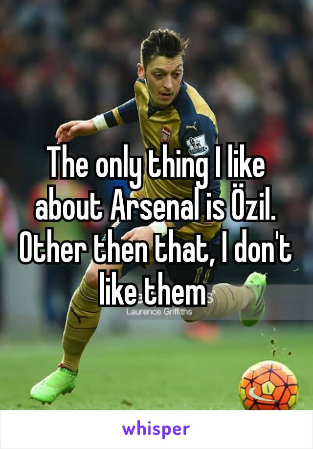The only thing I like about Arsenal is Özil. Other then that, I don't like them 