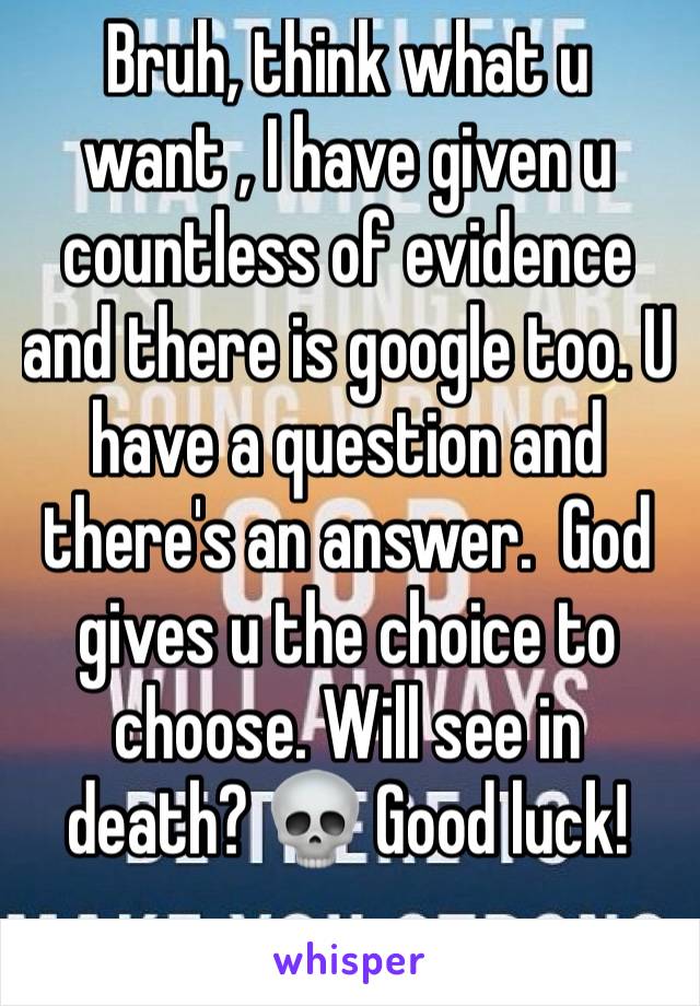 Bruh, think what u want , I have given u countless of evidence and there is google too. U have a question and there's an answer.  God gives u the choice to choose. Will see in death? 💀 Good luck!