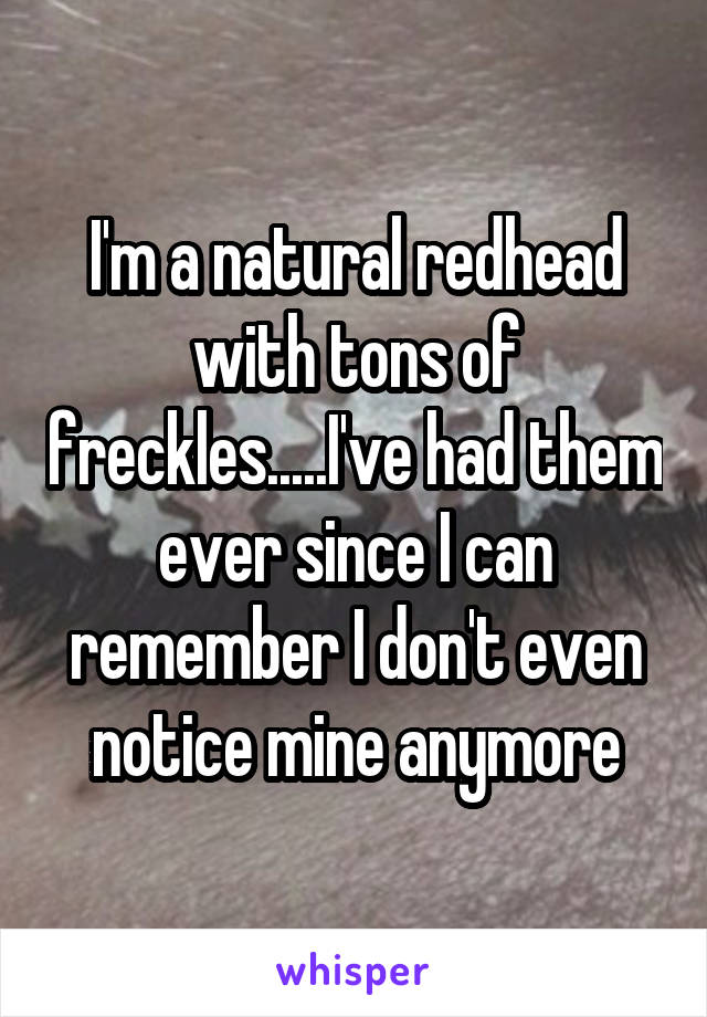 I'm a natural redhead with tons of freckles.....I've had them ever since I can remember I don't even notice mine anymore