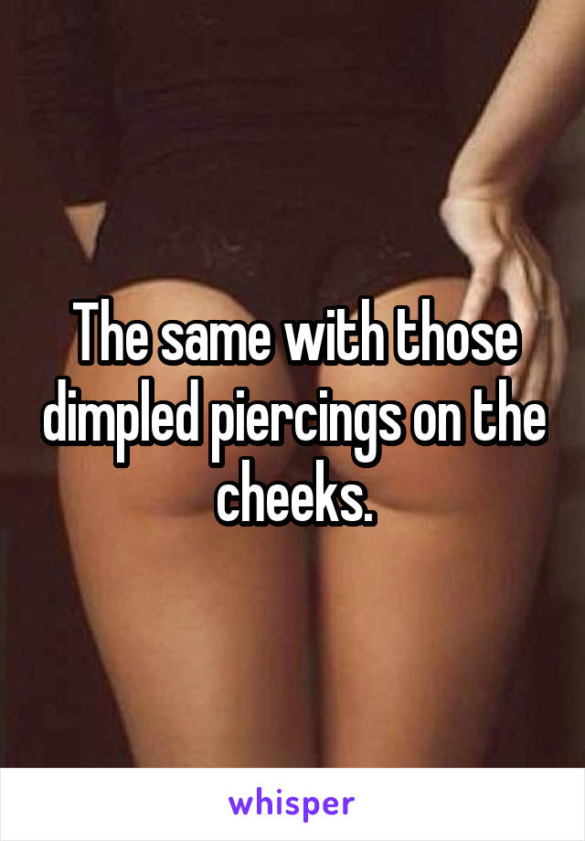 The same with those dimpled piercings on the cheeks.