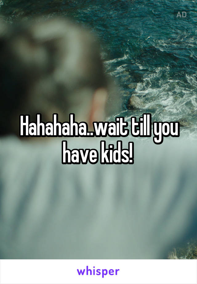 Hahahaha..wait till you have kids! 