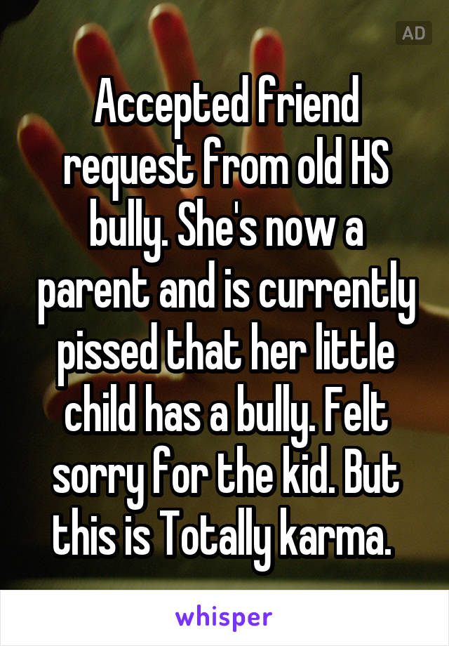 Accepted friend request from old HS bully. She's now a parent and is currently pissed that her little child has a bully. Felt sorry for the kid. But this is Totally karma. 