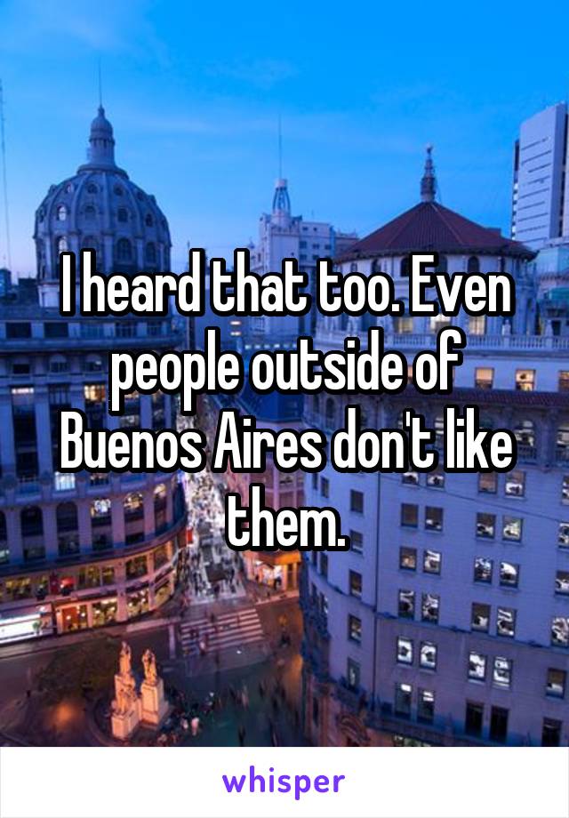 I heard that too. Even people outside of Buenos Aires don't like them.