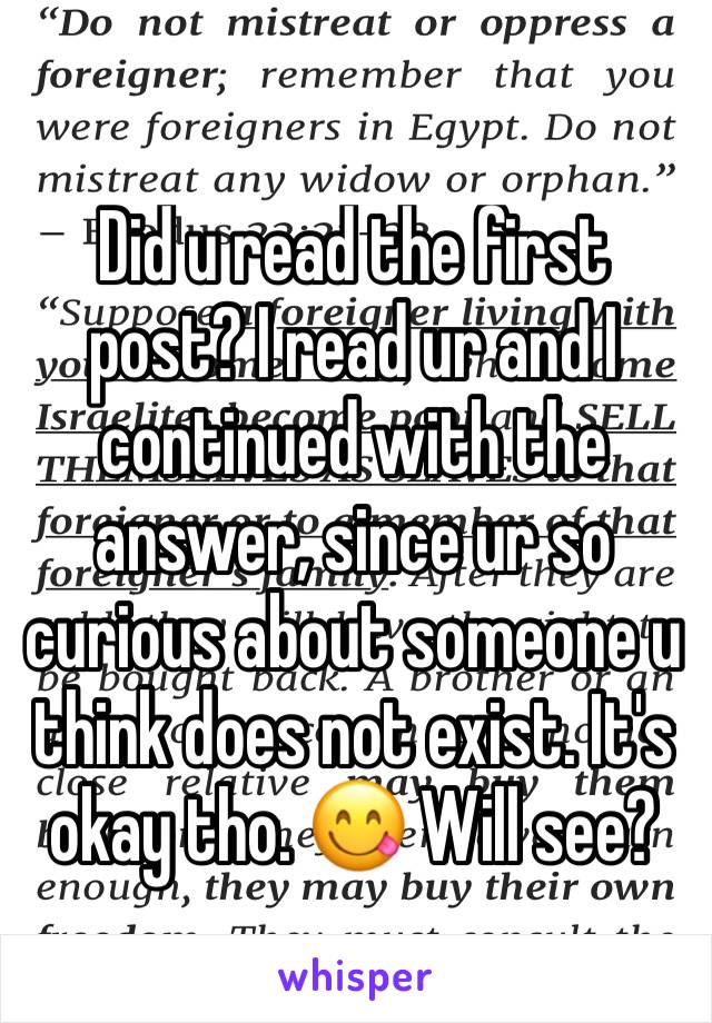 Did u read the first post? I read ur and I continued with the answer, since ur so curious about someone u think does not exist. It's okay tho. 😋 Will see?