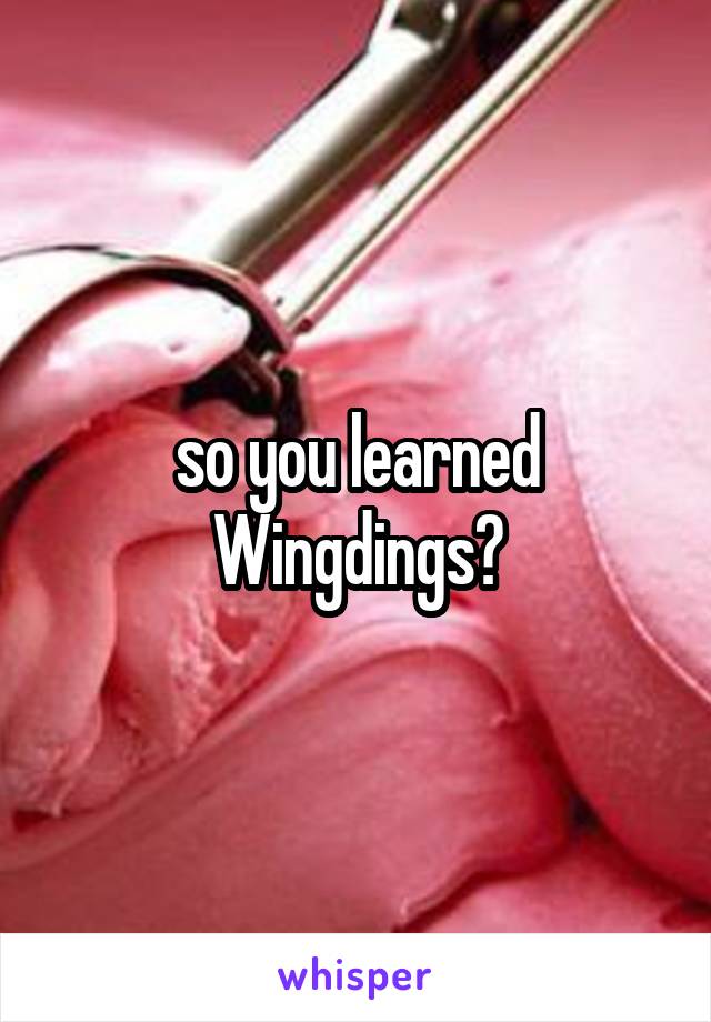 so you learned Wingdings?