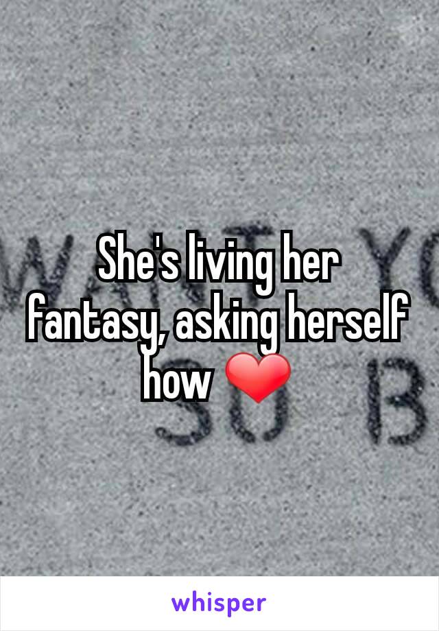 She's living her fantasy, asking herself how ❤