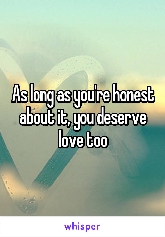 As long as you're honest about it, you deserve love too