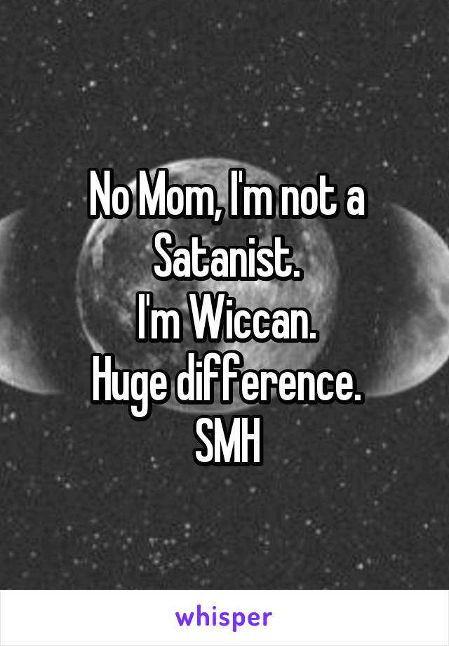 No Mom, I'm not a Satanist.
I'm Wiccan.
Huge difference.
SMH