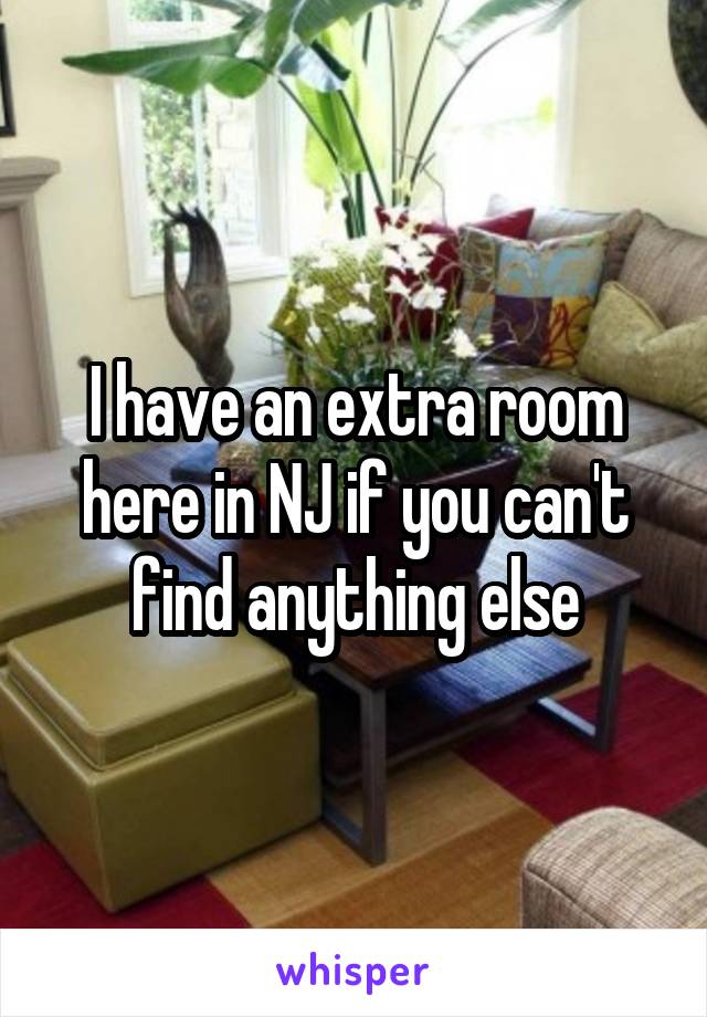 I have an extra room here in NJ if you can't find anything else