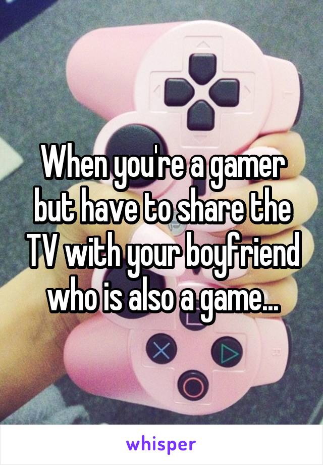 When you're a gamer but have to share the TV with your boyfriend who is also a game...