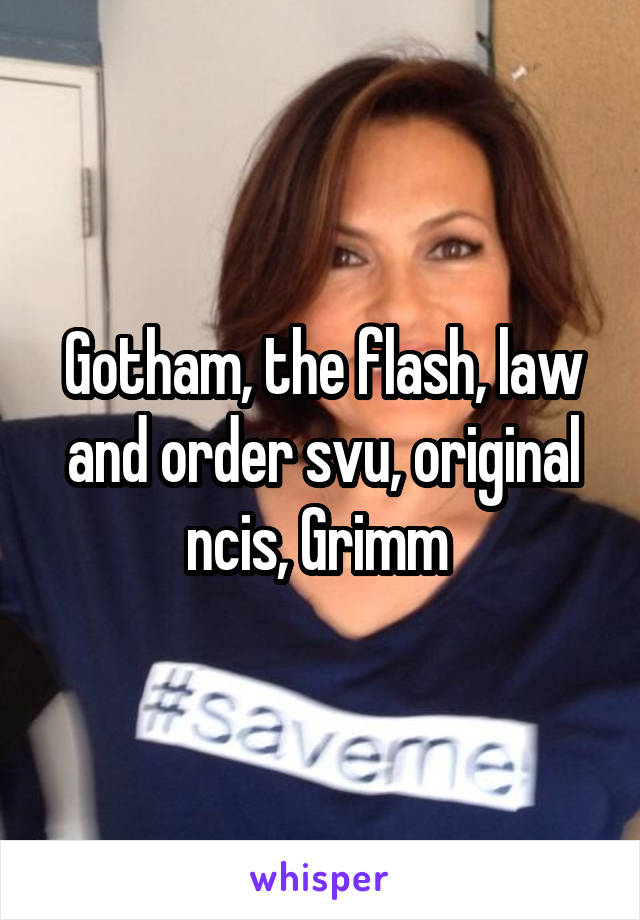 Gotham, the flash, law and order svu, original ncis, Grimm 