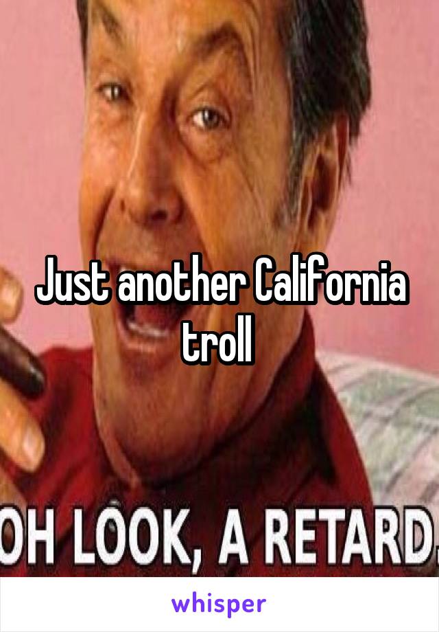 Just another California troll 