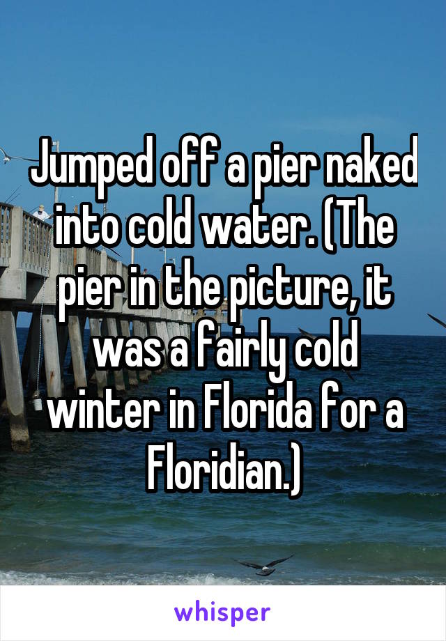 Jumped off a pier naked into cold water. (The pier in the picture, it was a fairly cold winter in Florida for a Floridian.)