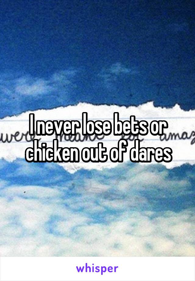 I never lose bets or chicken out of dares