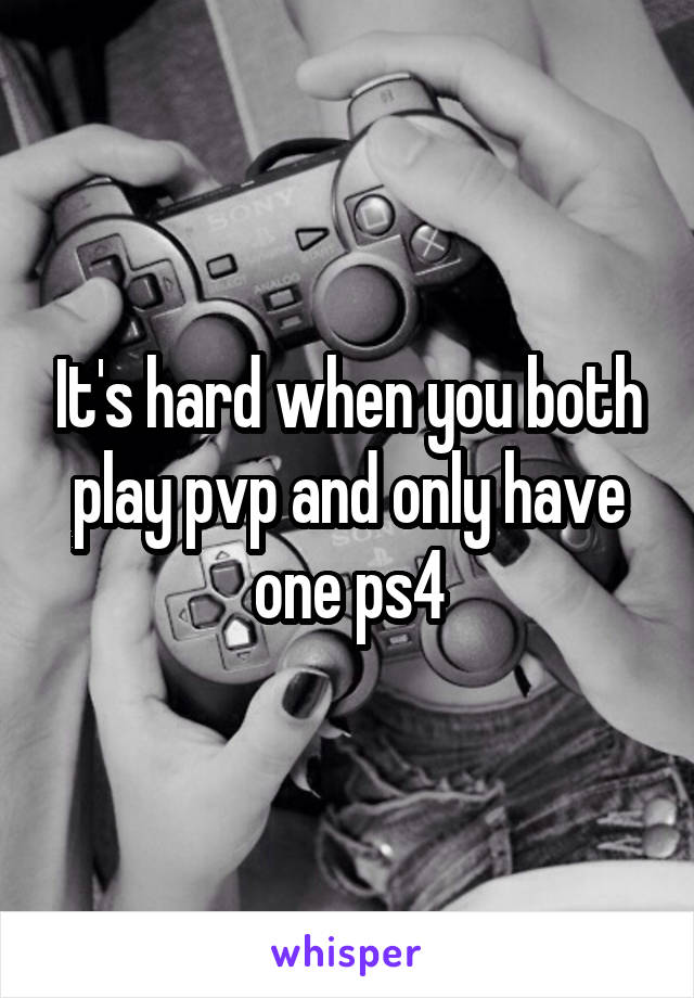 It's hard when you both play pvp and only have one ps4