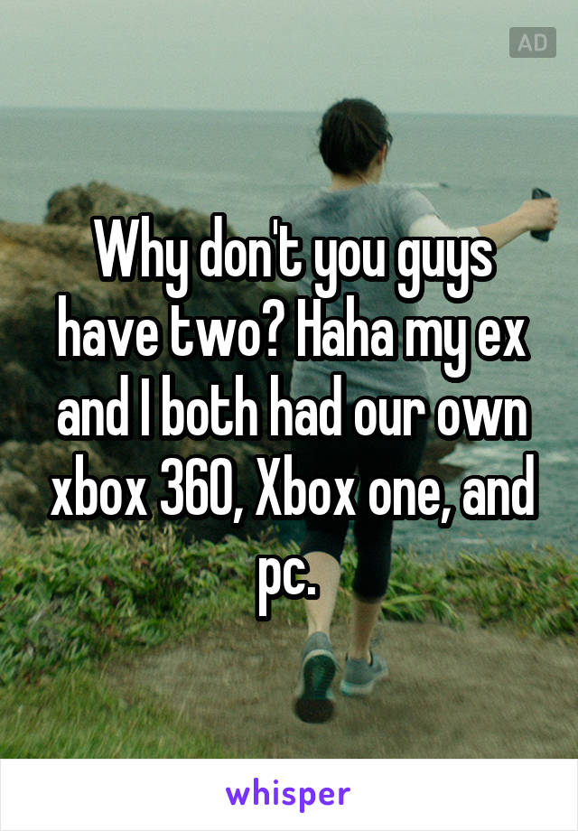 Why don't you guys have two? Haha my ex and I both had our own xbox 360, Xbox one, and pc. 