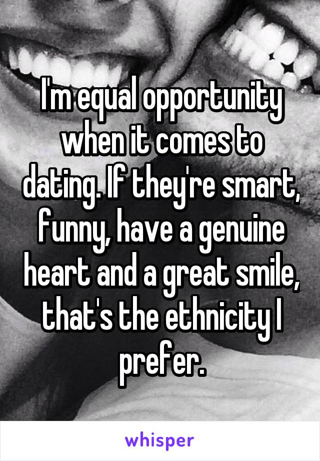 I'm equal opportunity when it comes to dating. If they're smart, funny, have a genuine heart and a great smile, that's the ethnicity I prefer.