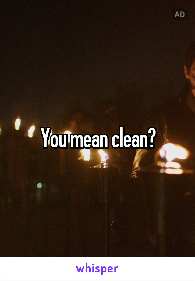 You mean clean?