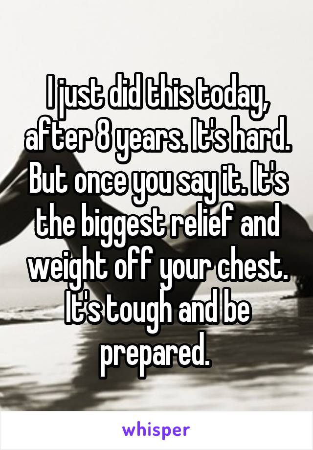 I just did this today, after 8 years. It's hard. But once you say it. It's the biggest relief and weight off your chest. It's tough and be prepared. 