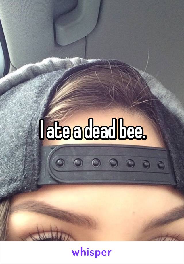 I ate a dead bee.