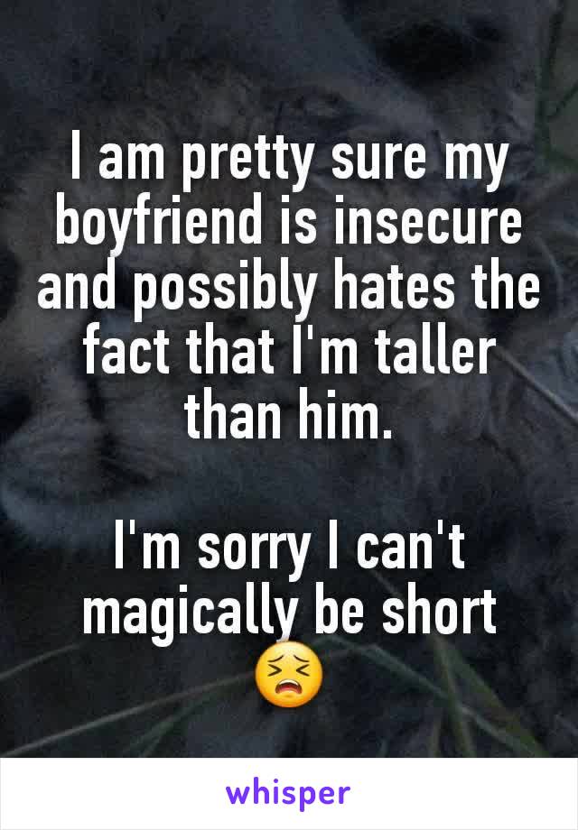 I am pretty sure my boyfriend is insecure and possibly hates the fact that I'm taller than him.

I'm sorry I can't magically be short 😣