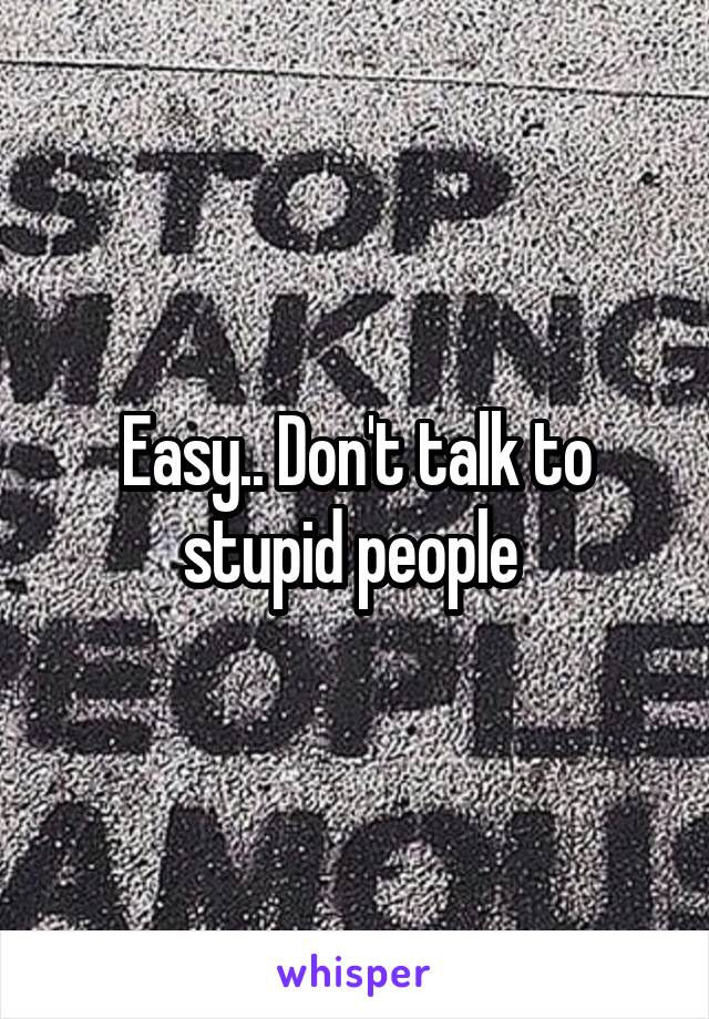 Easy.. Don't talk to stupid people 