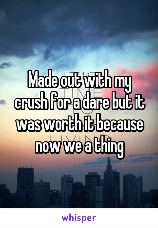 Made out with my crush for a dare but it was worth it because now we a thing