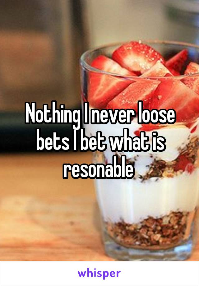 Nothing I never loose bets I bet what is resonable 