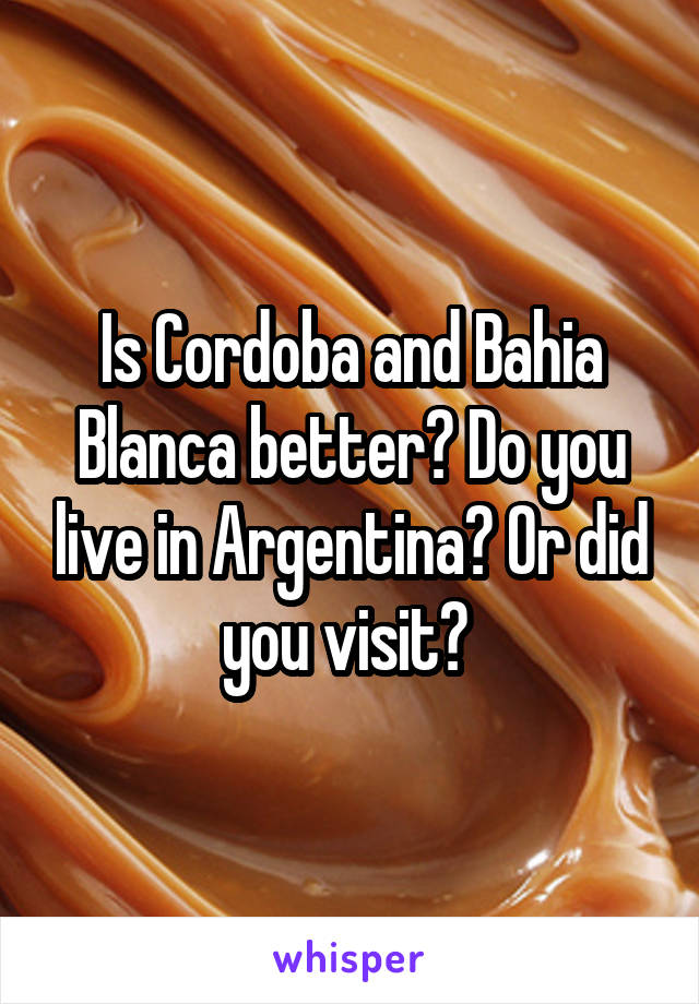 Is Cordoba and Bahia Blanca better? Do you live in Argentina? Or did you visit? 