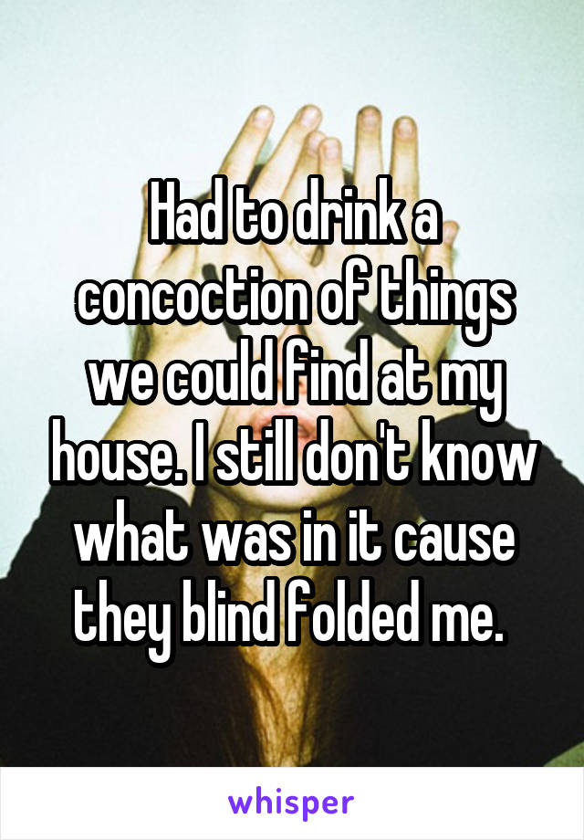 Had to drink a concoction of things we could find at my house. I still don't know what was in it cause they blind folded me. 