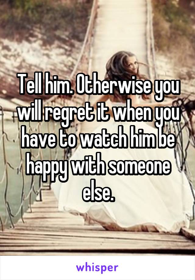 Tell him. Otherwise you will regret it when you have to watch him be happy with someone else.