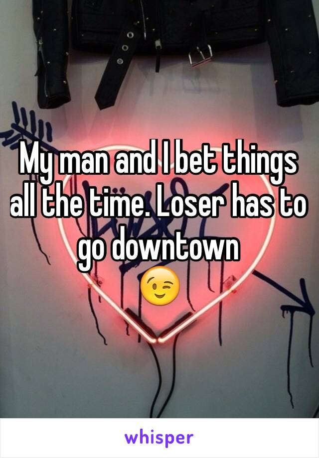 My man and I bet things all the time. Loser has to go downtown
😉