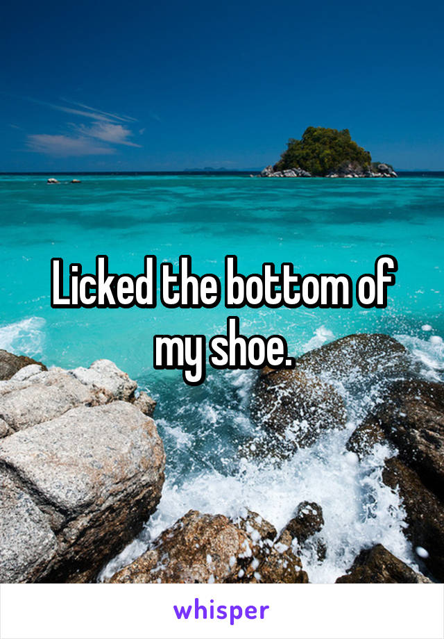 Licked the bottom of my shoe.