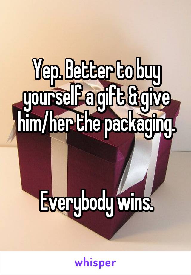 Yep. Better to buy yourself a gift & give him/her the packaging.


Everybody wins.