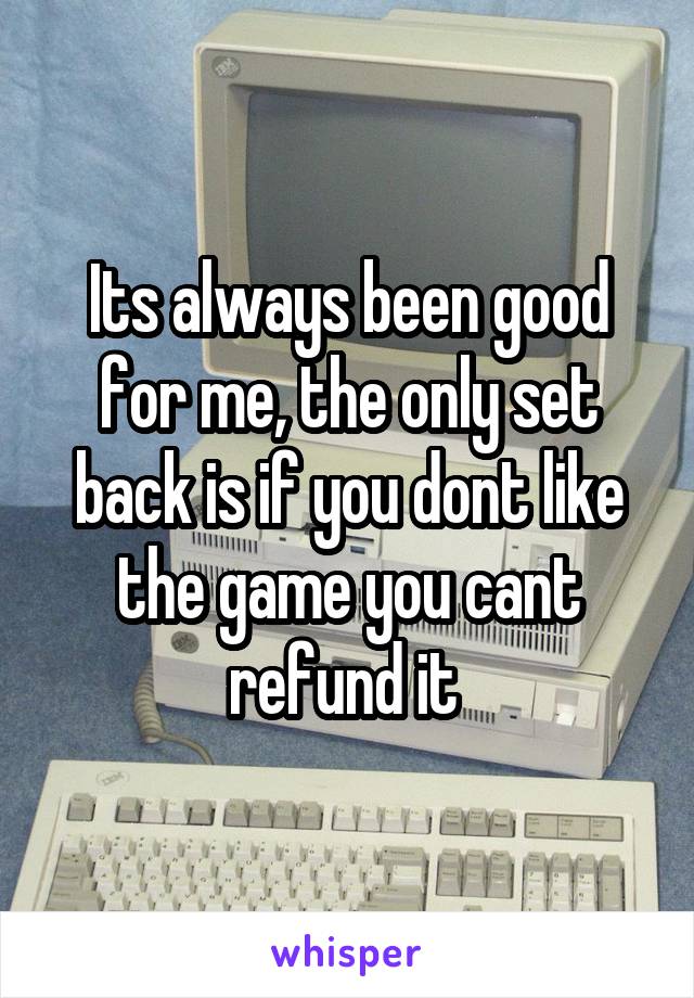Its always been good for me, the only set back is if you dont like the game you cant refund it 