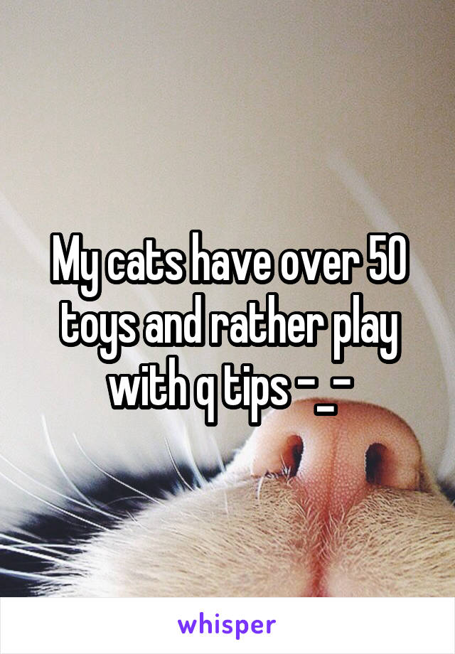 My cats have over 50 toys and rather play with q tips -_-