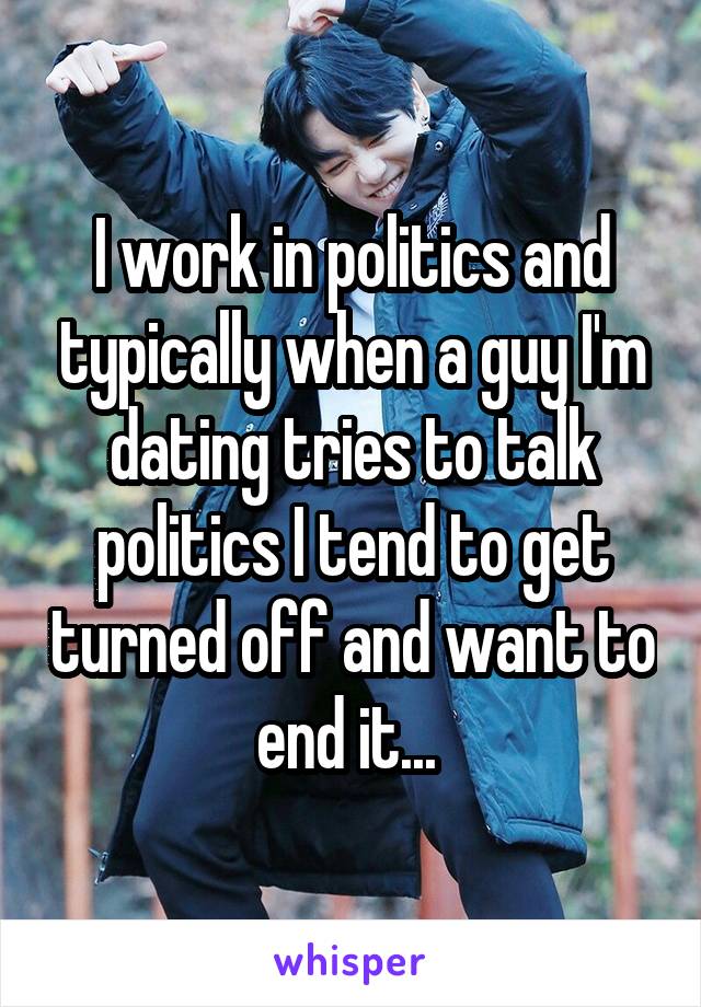 I work in politics and typically when a guy I'm dating tries to talk politics I tend to get turned off and want to end it... 