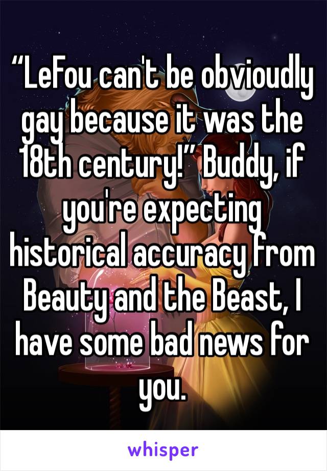“LeFou can't be obvioudly gay because it was the 18th century!” Buddy, if you're expecting historical accuracy from Beauty and the Beast, I have some bad news for you. 