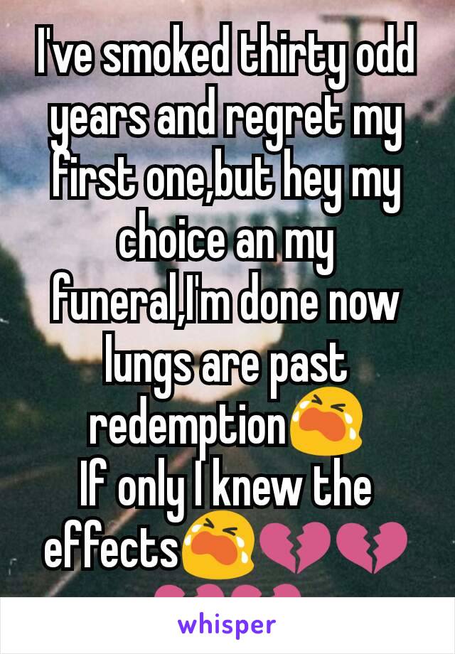 I've smoked thirty odd years and regret my first one,but hey my choice an my funeral,I'm done now lungs are past redemption😭
If only I knew the effects😭💔💔💔💔