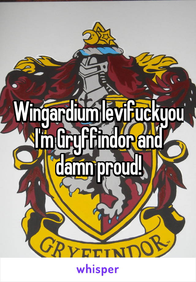 Wingardium levifuckyou
I'm Gryffindor and damn proud!